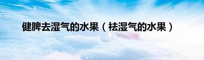 健脾去湿气的水果（祛湿气的水果）
