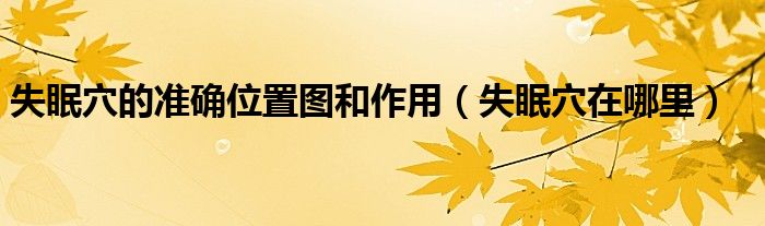 失眠穴的准确位置图和作用（失眠穴在哪里）