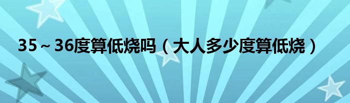 35～36度算低烧吗（大人多少度算低烧）