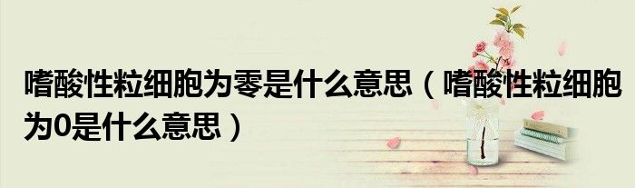 嗜酸性粒细胞为零是什么意思（嗜酸性粒细胞为0是什么意思）