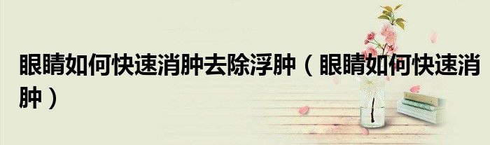 眼睛如何快速消肿去除浮肿（眼睛如何快速消肿）