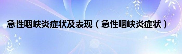 急性咽峡炎症状及表现（急性咽峡炎症状）