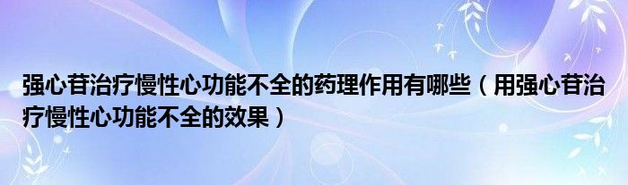 强心苷治疗慢性心功能不全的药理作用有哪些（用强心苷治疗慢性心功能不全的效果）