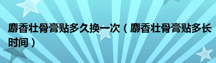 麝香壮骨膏贴多久换一次（麝香壮骨膏贴多长时间）
