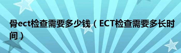 骨ect检查需要多少钱（ECT检查需要多长时间）