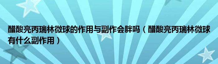 醋酸亮丙瑞林微球的作用与副作会胖吗（醋酸亮丙瑞林微球有什么副作用）