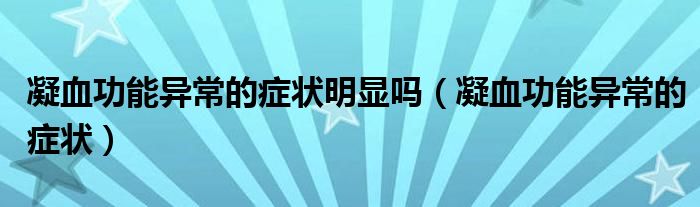 凝血功能异常的症状明显吗（凝血功能异常的症状）