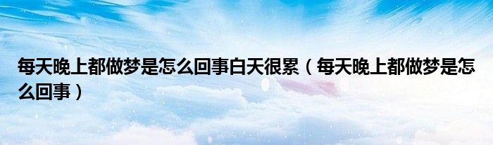 每天晚上都做梦是怎么回事白天很累（每天晚上都做梦是怎么回事）