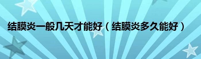 结膜炎一般几天才能好（结膜炎多久能好）
