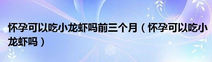 怀孕可以吃小龙虾吗前三个月（怀孕可以吃小龙虾吗）