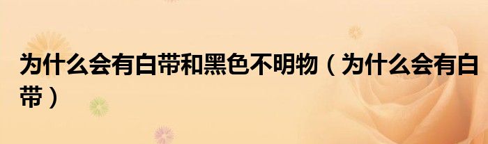 为什么会有白带和黑色不明物（为什么会有白带）