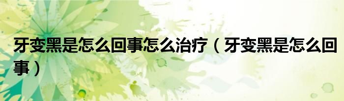 牙变黑是怎么回事怎么治疗（牙变黑是怎么回事）