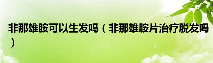 非那雄胺可以生发吗（非那雄胺片治疗脱发吗）