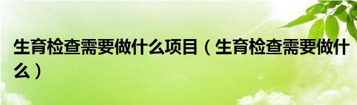 生育检查需要做什么项目（生育检查需要做什么）