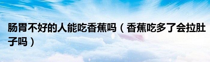 肠胃不好的人能吃香蕉吗（香蕉吃多了会拉肚子吗）