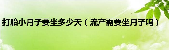 打胎小月子要坐多少天（流产需要坐月子吗）