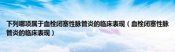 下列哪项属于血栓闭塞性脉管炎的临床表现（血栓闭塞性脉管炎的临床表现）