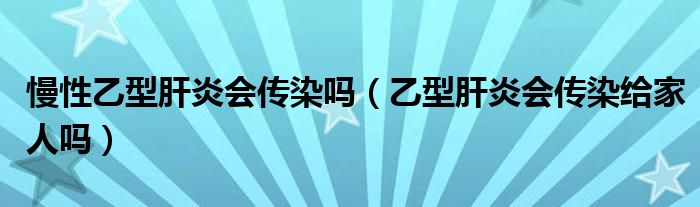 慢性乙型肝炎会传染吗（乙型肝炎会传染给家人吗）