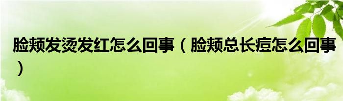 脸颊发烫发红怎么回事（脸颊总长痘怎么回事）