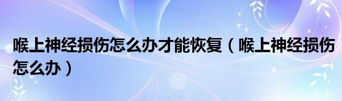喉上神经损伤怎么办才能恢复（喉上神经损伤怎么办）