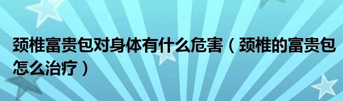 颈椎富贵包对身体有什么危害（颈椎的富贵包怎么治疗）