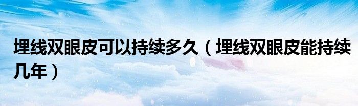埋线双眼皮可以持续多久（埋线双眼皮能持续几年）