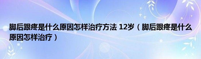 脚后跟疼是什么原因怎样治疗方法 12岁（脚后跟疼是什么原因怎样治疗）