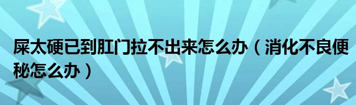 屎太硬已到肛门拉不出来怎么办（消化不良便秘怎么办）