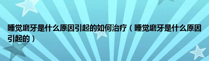 睡觉磨牙是什么原因引起的如何治疗（睡觉磨牙是什么原因引起的）