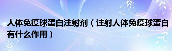 人体免疫球蛋白注射剂（注射人体免疫球蛋白有什么作用）