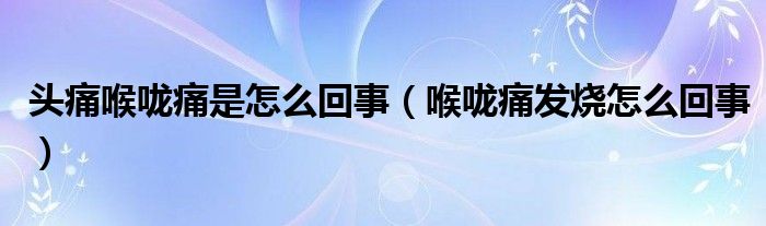 头痛喉咙痛是怎么回事（喉咙痛发烧怎么回事）