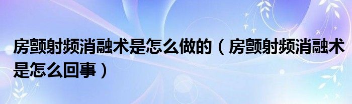 房颤射频消融术是怎么做的（房颤射频消融术是怎么回事）