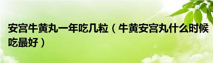 安宫牛黄丸一年吃几粒（牛黄安宫丸什么时候吃最好）