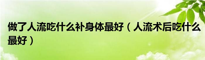 做了人流吃什么补身体最好（人流术后吃什么最好）