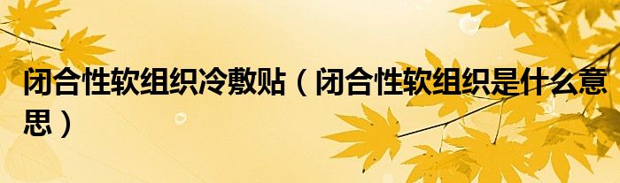 闭合性软组织冷敷贴（闭合性软组织是什么意思）