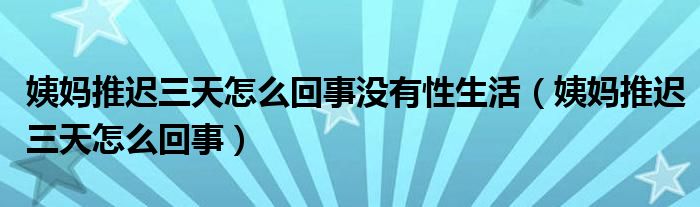 姨妈推迟三天怎么回事没有性生活（姨妈推迟三天怎么回事）