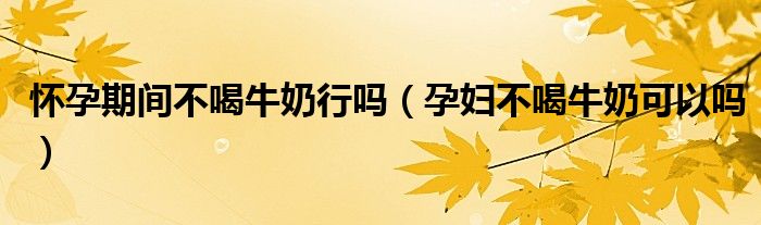 怀孕期间不喝牛奶行吗（孕妇不喝牛奶可以吗）
