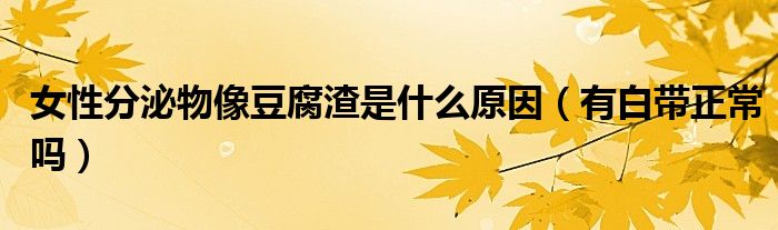 女性分泌物像豆腐渣是什么原因（有白带正常吗）