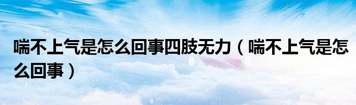 喘不上气是怎么回事四肢无力（喘不上气是怎么回事）