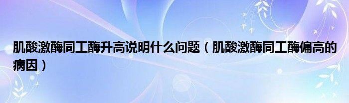 肌酸激酶同工酶升高说明什么问题（肌酸激酶同工酶偏高的病因）