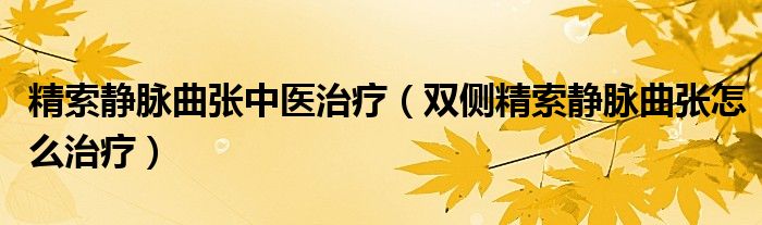 精索静脉曲张中医治疗（双侧精索静脉曲张怎么治疗）