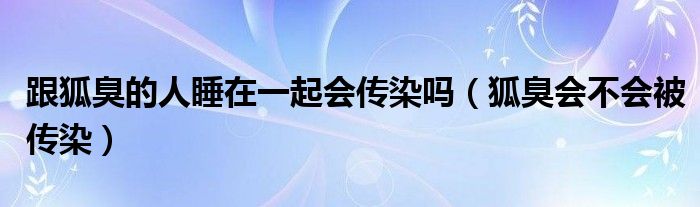 跟狐臭的人睡在一起会传染吗（狐臭会不会被传染）