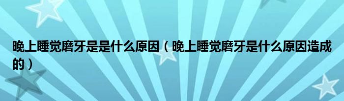 晚上睡觉磨牙是是什么原因（晚上睡觉磨牙是什么原因造成的）