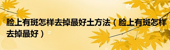 脸上有斑怎样去掉最好土方法（脸上有斑怎样去掉最好）