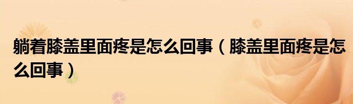 躺着膝盖里面疼是怎么回事（膝盖里面疼是怎么回事）