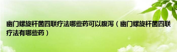 幽门螺旋杆菌四联疗法哪些药可以腹泻（幽门螺旋杆菌四联疗法有哪些药）