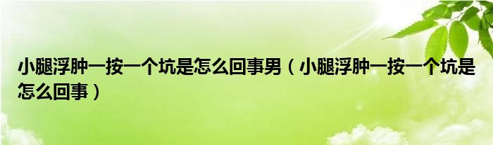 小腿浮肿一按一个坑是怎么回事男（小腿浮肿一按一个坑是怎么回事）