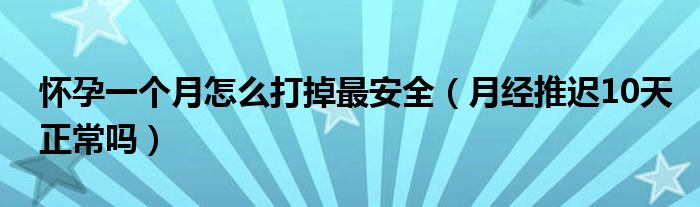 怀孕一个月怎么打掉最安全（月经推迟10天正常吗）
