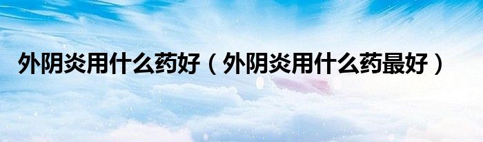 外阴炎用什么药好（外阴炎用什么药最好）