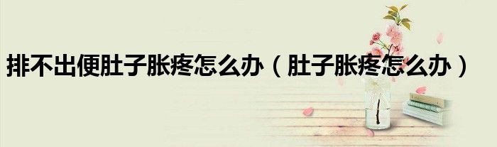 排不出便肚子胀疼怎么办（肚子胀疼怎么办）
